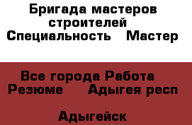 Бригада мастеров строителей › Специальность ­ Мастер - Все города Работа » Резюме   . Адыгея респ.,Адыгейск г.